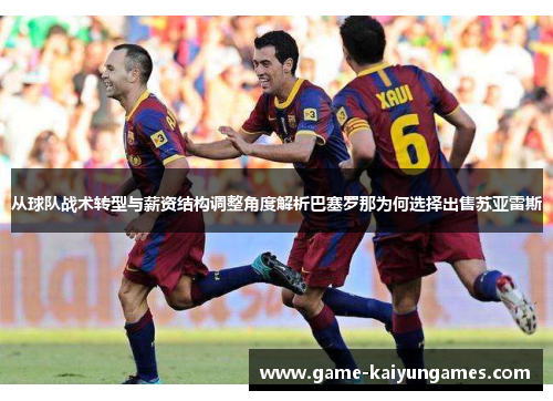 从球队战术转型与薪资结构调整角度解析巴塞罗那为何选择出售苏亚雷斯 从球队战术转型与薪资结构调整角度解析巴塞罗那为何选择出售苏亚雷斯