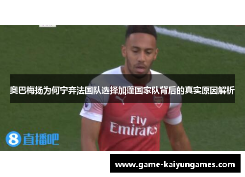 奥巴梅扬为何宁弃法国队选择加蓬国家队背后的真实原因解析