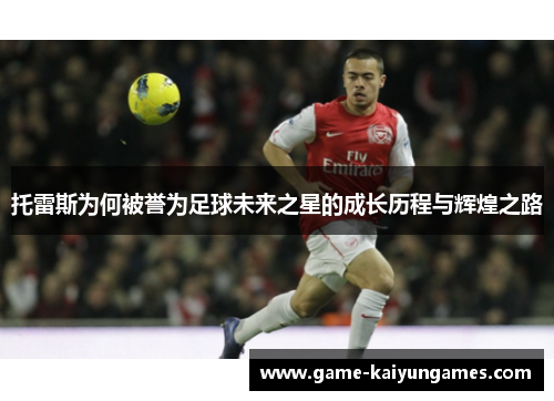 托雷斯为何被誉为足球未来之星的成长历程与辉煌之路