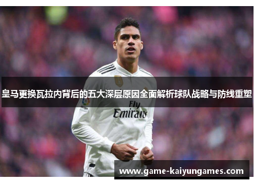 皇马更换瓦拉内背后的五大深层原因全面解析球队战略与防线重塑 皇马更换瓦拉内背后的五大深层原因全面解析球队战略与防线重塑
