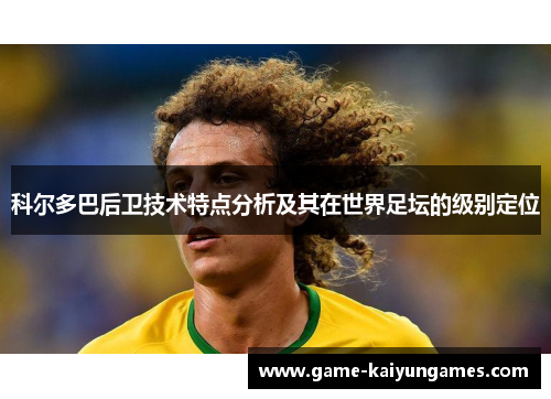 科尔多巴后卫技术特点分析及其在世界足坛的级别定位
