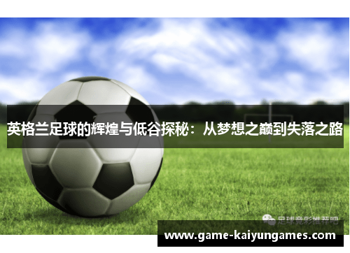 英格兰足球的辉煌与低谷探秘:从梦想之巅到失落之路 英格兰足球的辉煌与低谷探秘:从梦想之巅到失落之路