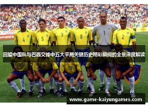 回望中国队与巴西交锋中五大平局关键历史精彩瞬间的全景深度解读