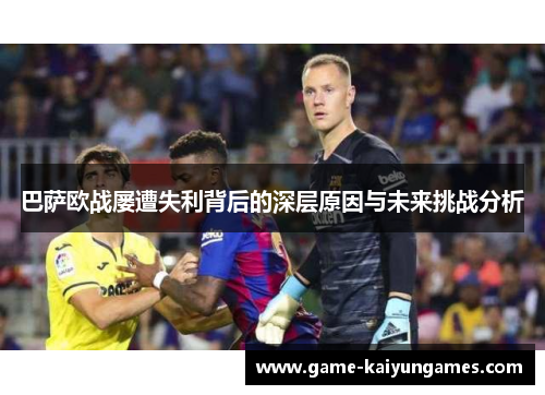 巴萨欧战屡遭失利背后的深层原因与未来挑战分析
