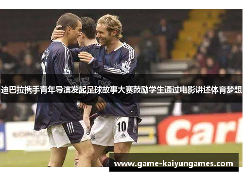 迪巴拉携手青年导演发起足球故事大赛鼓励学生通过电影讲述体育梦想