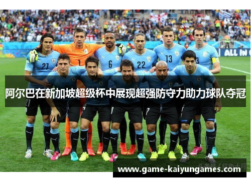 阿尔巴在新加坡超级杯中展现超强防守力助力球队夺冠