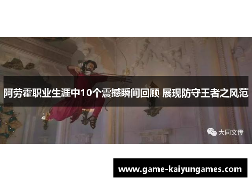 阿劳霍职业生涯中10个震撼瞬间回顾 展现防守王者之风范