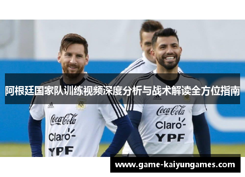 阿根廷国家队训练视频深度分析与战术解读全方位指南