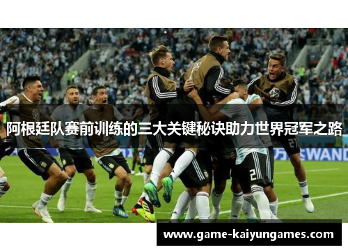 阿根廷队赛前训练的三大关键秘诀助力世界冠军之路