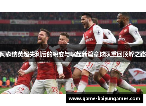 阿森纳英超失利后的蜕变与崛起新篇章球队重回顶峰之路